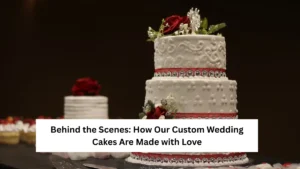 Behind the Scenes: How Our Custom Wedding Cakes Are Made with Love