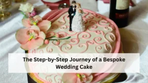 The Step-by-Step Journey of a Bespoke Wedding Cake